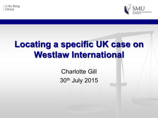 Locating a specific UK case on
Westlaw International
Charlotte Gill
30th July 2015
 