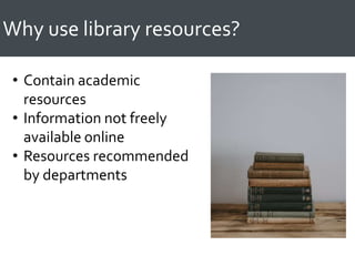 Why use library resources?
• Contain academic
resources
• Information not freely
available online
• Resources recommended
by departments
 