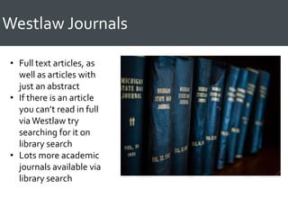 Westlaw Journals
• Full text articles, as
well as articles with
just an abstract
• If there is an article
you can’t read in full
viaWestlaw try
searching for it on
library search
• Lots more academic
journals available via
library search
 