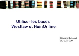 Utiliser les bases
Westlaw et HeinOnline
Stéphane Dufournet
BIU Cujas 2014
 