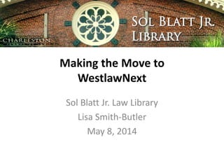 Making the Move to
WestlawNext
Sol Blatt Jr. Law Library
Lisa Smith-Butler
May 8, 2014
 