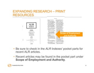 EXPANDING RESEARCH – PRINT
RESOURCES
• Be sure to check in the ALR Indexes’ pocket parts for
recent ALR articles.
• Recent articles may be found in the pocket part under
Scope of Employment and Authority.
36
Scope of Employment
and Authority
 