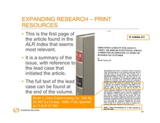 EXPANDING RESEARCH – PRINT
RESOURCES
• This is the first page of
the article found in the
ALR Index that seems
most relevant.
• It is a summary of the
issue, with reference to
the lead case that
initiated the article.
• The full text of the lead
case can be found at
the end of the volume.
37
Smith v. Orkin Exterminating Co., 540 So.
2d 363 (La Ct.App. 1989). Fully reported
at 13 ALR 5th 962
 