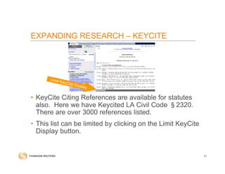 EXPANDING RESEARCH – KEYCITE
• KeyCite Citing References are available for statutes
also. Here we have Keycited LA Civil Code §2320.
There are over 3000 references listed.
• This list can be limited by clicking on the Limit KeyCite
Display button.
51
 
