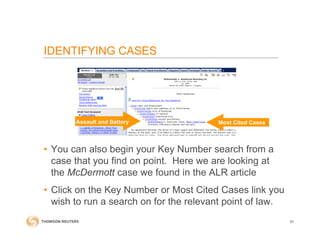 IDENTIFYING CASES
• You can also begin your Key Number search from a
case that you find on point. Here we are looking at
the McDermott case we found in the ALR article
• Click on the Key Number or Most Cited Cases link you
wish to run a search on for the relevant point of law.
61
Assault and Battery Most Cited Cases
 