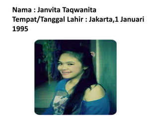 Nama : Janvita Taqwanita
Tempat/Tanggal Lahir : Jakarta,1 Januari
1995
 