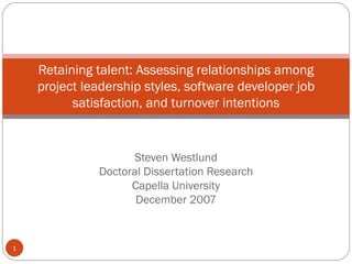 Retaining talent: Assessing relationships among
    project leadership styles, software developer job
          satisfaction, and turnover intentions


                    Steven Westlund
              Doctoral Dissertation Research
                    Capella University
                     December 2007



1
 