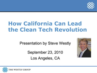 How California Can Lead the Clean Tech Revolution Presentation by Steve Westly September 23, 2010 Los Angeles, CA 