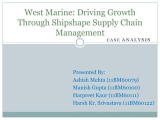 West Marine: Driving Growth
Through Shipshape Supply Chain
         Management
                          CASE ANALYSIS




             Presented By:
             Ashish Mehta (11BM60079)
             Manish Gupta (11BM60100)
             Harpreet Kaur (11BM60111)
             Harsh Kr. Srivastava (11BM60122)
 
