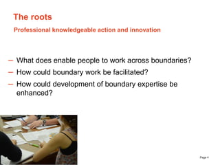 The University of Sydney Page 4
The roots
– What does enable people to work across boundaries?
– How could boundary work b...