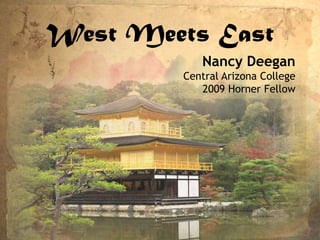 West Meets East Nancy Deegan Central Arizona College 2009 Horner Fellow 