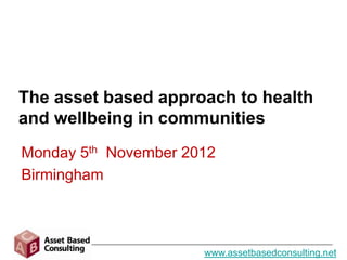 The asset based approach to health
and wellbeing in communities
Monday 5th November 2012
Birmingham



                      www.assetbasedconsulting.net
 