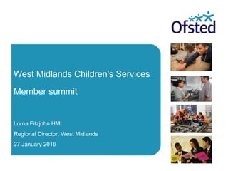 West Midlands Children's Services
Member summit
Lorna Fitzjohn HMI
Regional Director, West Midlands
27 January 2016
 