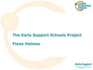 The Early Support Schools Project
Fiona Holmes
 