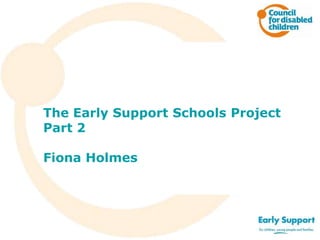 The Early Support Schools Project
Part 2
Fiona Holmes
 