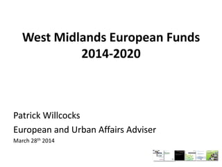 West Midlands European Funds
2014-2020
Patrick Willcocks
European and Urban Affairs Adviser
March 28th 2014
 