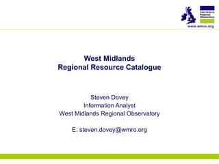 West Midlands Regional Resource Catalogue Steven Dovey Information Analyst West Midlands Regional Observatory E: steven.dovey@wmro.org 