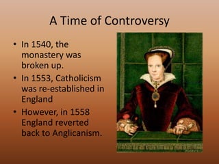 A Time of ControversyIn 1540, the monastery was broken up. In 1553, Catholicism was re-established in EnglandHowever, in 1558 England reverted back to Anglicanism. 