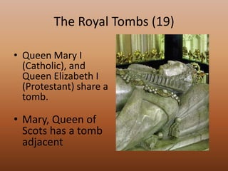 The Royal Tombs (19)Queen Mary I (Catholic), and Queen Elizabeth I (Protestant) share a tomb.Mary, Queen of Scots has a tomb adjacent