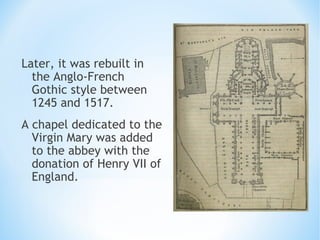 Later, it was rebuilt in
the Anglo-French
Gothic style between
1245 and 1517.
A chapel dedicated to the
Virgin Mary was added
to the abbey with the
donation of Henry VII of
England.
 