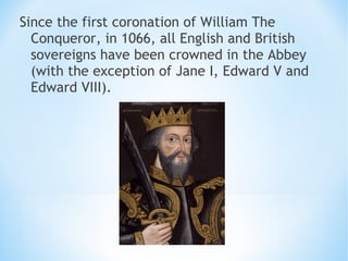 Since the first coronation of William The
Conqueror, in 1066, all English and British
sovereigns have been crowned in the Abbey
(with the exception of Jane I, Edward V and
Edward VIII).
 