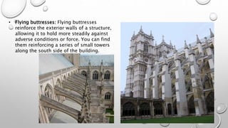 • Flying buttresses: Flying buttresses
reinforce the exterior walls of a structure,
allowing it to hold more steadily against
adverse conditions or force. You can find
them reinforcing a series of small towers
along the south side of the building.
 