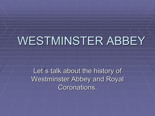 WESTMINSTER ABBEY

 Let s talk about the history of
 Westminster Abbey and Royal
          Coronations.
 