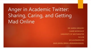 Anger in Academic Twitter:
Sharing, Caring, and Getting
Mad Online
DR. KAREN GREGORY
CAMRI WORKSHOP
UNIVERSITY OF WESTMINSTER
31/1/18
@CLAUDIAKINCAID
SAVA SAHELI SINGH: @SAVASAVASAVA
 