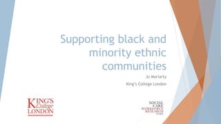Supporting black and
minority ethnic
communities
Jo Moriarty
King’s College London

 