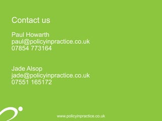 www.policyinpractice.co.uk
Contact us
Paul Howarth
paul@policyinpractice.co.uk
07854 773164
Jade Alsop
jade@policyinpractice.co.uk
07551 165172
 