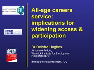 All-age careers service: implications for widening access & participation     Dr Deirdre Hughes Associate Fellow,  Warwick Institute for Employment Research (IER)  Immediate Past President, ICG 