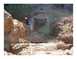 ANITA	
  COPPER	
  MINE	
  INCLINED	
  	
  SHAFT	
  
Started	
  1900	
  to	
  1910	
  to	
  max	
  depth	
  of	
  500	
  feet	
  
 