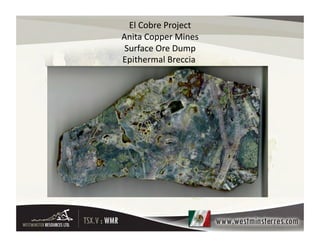 El	
  Cobre	
  Project
                       	
  
Anita	
  Copper	
  Mines          	
  
 Surface	
  Ore	
  Dump     	
  
Epithermal	
  Breccia	
         	
  
 