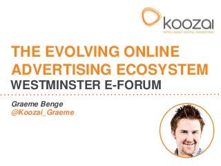 THE EVOLVING ONLINE
ADVERTISING ECOSYSTEM
WESTMINSTER E-FORUM
Graeme Benge
@Koozai_Graeme

 