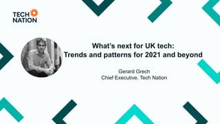 What’s next for UK tech:
Trends and patterns for 2021 and beyond
Gerard Grech
Chief Executive, Tech Nation
 