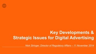 Key Developments & 
Strategic Issues for Digital Advertising 
Nick Stringer, Director of Regulatory Affairs – 11 November 2014 
 