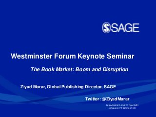 Los Angeles | London | New Delhi
Singapore | Washington DC
Ziyad Marar, Global Publishing Director, SAGE
Twitter: @ZiyadMarar
Westminster Forum Keynote Seminar
The Book Market: Boom and Disruption
 