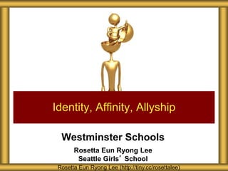 Westminster Schools
Rosetta Eun Ryong Lee
Seattle Girls’ School
Identity, Affinity, Allyship
Rosetta Eun Ryong Lee (http://tiny.cc/rosettalee)
 