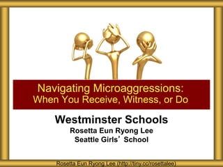 Westminster Schools
Rosetta Eun Ryong Lee
Seattle Girls’ School
Navigating Microaggressions:
When You Receive, Witness, or Do
Rosetta Eun Ryong Lee (http://tiny.cc/rosettalee)
 