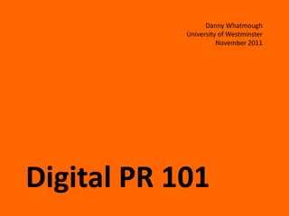 Danny Whatmough
            University of Westminster
                      November 2011




Digital PR 101
 