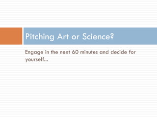 Engage in the next 60 minutes and decide for
yourself...
Pitching Art or Science?
 