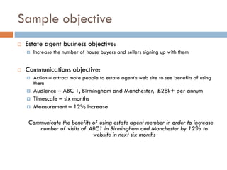Sample objective
 Estate agent business objective:
 Increase the number of house buyers and sellers signing up with them...