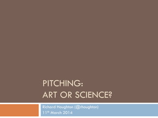 PITCHING:
ART OR SCIENCE?
Richard Houghton (@rhoughton)
11th March 2014
 