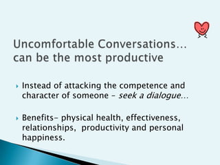    Instead of attacking the competence and
    character of someone – seek a dialogue…

   Benefits- physical health, effectiveness,
    relationships, productivity and personal
    happiness.
 
