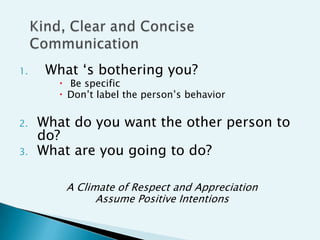 1.    What „s bothering you?
         Be specific
         Don‟t label the person‟s behavior

2.   What do you want the other person to
     do?
3.   What are you going to do?

         A Climate of Respect and Appreciation
               Assume Positive Intentions
 