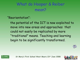What do Hooper & Reiber mean? “Reorientation”:  the potential of the ICT is now exploited to move into new areas and approaches  that could not easily be replicated by more “traditional” means. Teaching and learning begin to be significantly transformed. 