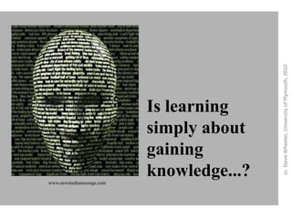 Is learning simply about gaining knowledge...?cc  Steve Wheeler, University of Plymouth, 2010www.newmediamusings.com