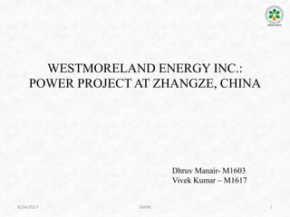 8/24/2017
WESTMORELAND ENERGY INC.:
POWER PROJECT AT ZHANGZE, CHINA
Dhruv Manair- M1603
Vivek Kumar – M1617
SAPM 1
 