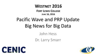Pacific Wave and PRP Update
Big News for Big Data
John Hess
Dr. Larry Smarr
WESTNET 2016
FORT LEWIS COLLEGE
JUNE 16, 2016
 