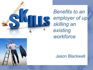 Benefits to an
employer of up-
skilling an
existing
workforce
- Jason Blackwell
 